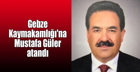  Gebze Kaymakamlığı'na Mustafa Güler atandı