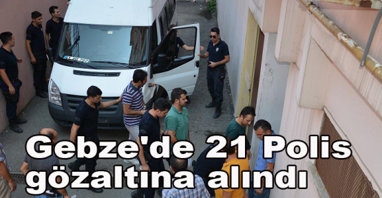 Gebze'de 21 Polis gözaltına alındı