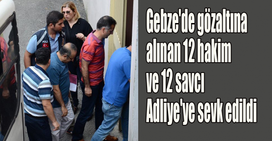 Gebze'de gözaltına alınan hakim ve savcılar Adliye'ye sevk edildi