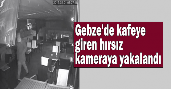 Gebze'de kafeye giren hırsız kameraya yakalandı