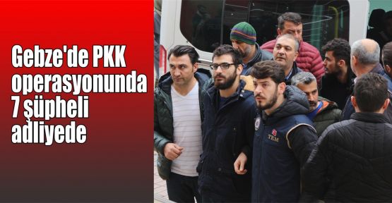  Gebze'de PKK operasyonunda 7 şüpheli adliyede