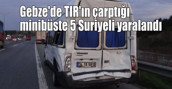  Gebze'de TIR'ın çarptığı minibüste 5 Suriyeli yaralandı