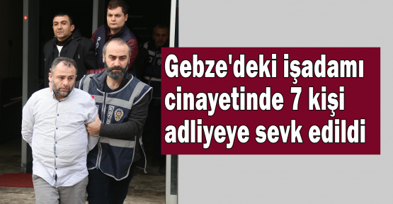  Gebze'deki işadamı cinayetinde 7 kişi adliyeye sevk edildi