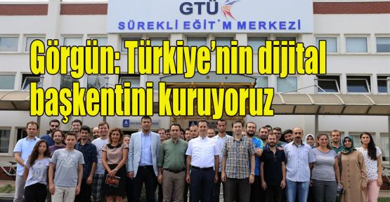 Görgün: Türkiye’nin dijital başkentini kuruyoruz