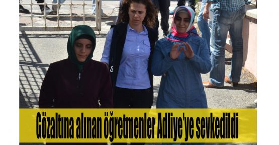 Gözaltına alınan öğretmenler Adliye'ye sevk edildi