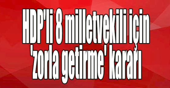  HDP'li 8 milletvekili için 'zorla getirme' kararı
