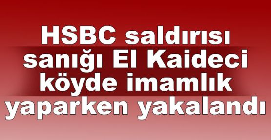 HSBC saldırısı sanığı El Kaideci, köyde imamlık yaparken yakalandı