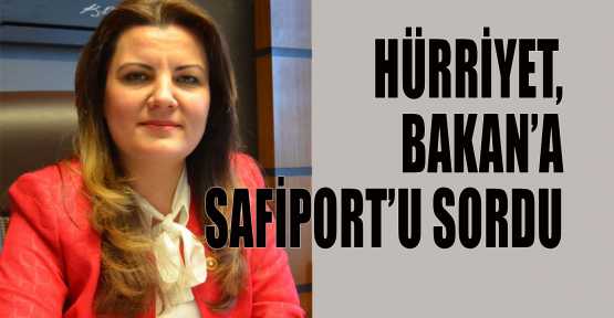 Hürriyet, Safiport’u Bakan’a sordu