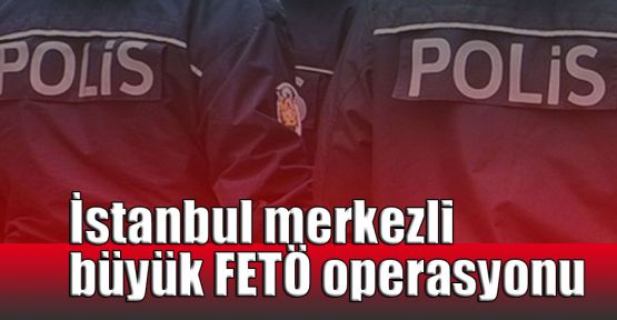   İstanbul merkezli büyük FETÖ operasyonu