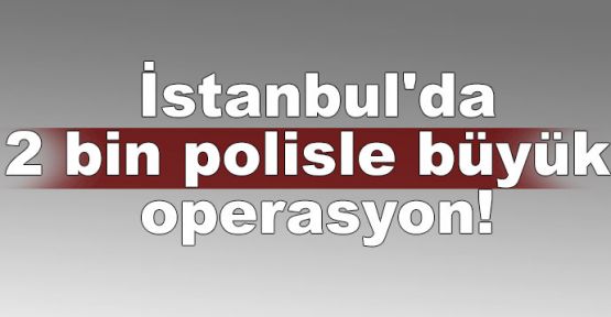 İstanbul'da 2 bin polisle büyük operasyon