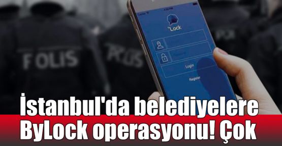  İstanbul'da belediyelere ByLock operasyonu! Çok sayıda gözaltı