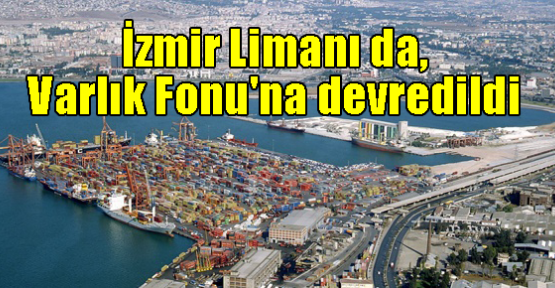 İzmir Limanı da, Varlık Fonu'na devredildi