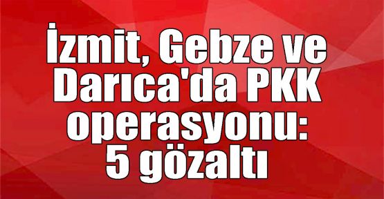 İzmit, Gebze ve Darıca'da PKK operasyonu: 5 gözaltı