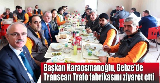  Karaosmanoğlu, Gebze'de Transcan Trafo fabrikasını ziyaret etti