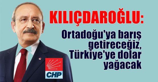  Kılıçdaroğlu: Ortadoğu'ya barış getireceğiz, Türkiye'ye dolar yağacak