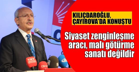  Kılıçdaroğlu: Siyaset zenginleşme aracı, malı götürme sanatı değildir