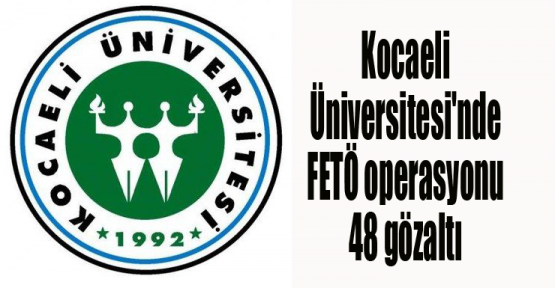 Kocaeli Üniversitesi'nde FETÖ operasyonu:48 gözaltı
