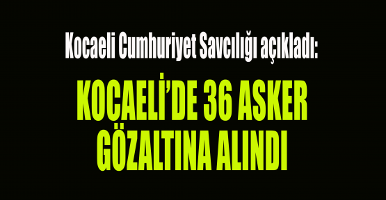 Kocaeli'de 36 asker gözaltına alındı