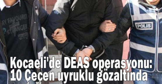 Kocaeli'de DEAŞ operasyonu: 10 Çeçen uyruklu gözaltında