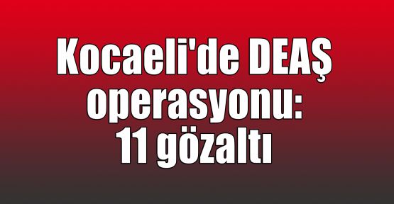  Kocaeli'de DEAŞ operasyonu: 11 gözaltı
