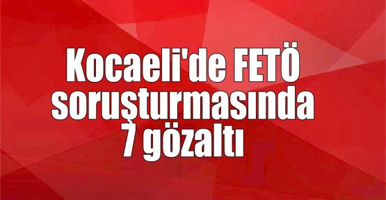 Kocaeli'de FETÖ soruşturmasında 7 gözaltı
