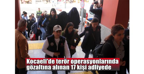  Kocaeli'de terörden gözaltına alınan 17 kişi adliyede