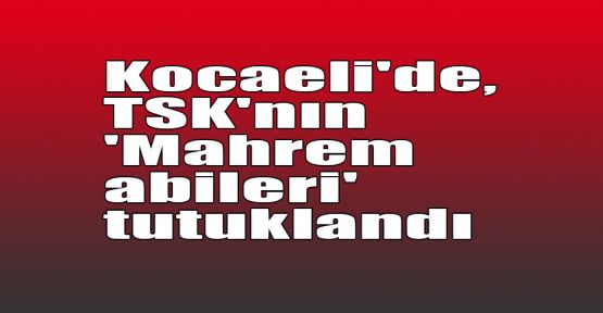  Kocaeli'de, TSK'nın 'Mahrem abileri' tutuklandı