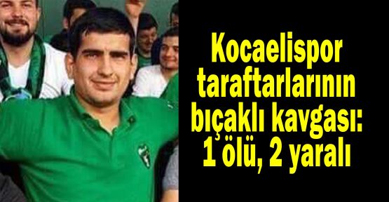 Kocaelispor taraftarlarının bıçaklı kavgası: 1 ölü, 2 yaralı