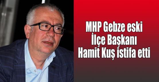   MHP Gebze eski İlçe Başkanı Hamit Kuş istifa etti