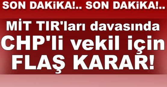  MİT TIR'ları davasında CHP'li vekil için flaş karar