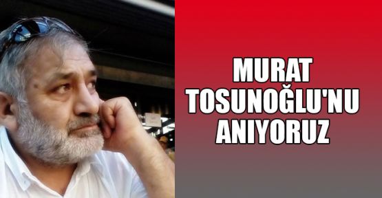 Murat Tosunoğlu'nu anıyoruz