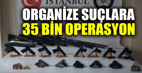  Organize suçlara 35 bin operasyon yapıldı