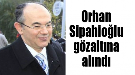 Orhan Sipahioğlu gözaltına alındı
