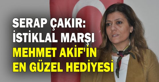 Serap Çakır: İstiklal Marşı Mehmet Akif'in en kıymetli hediyesi