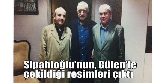 Sipahioğlu'nun, Gülen'le resimleri çıktı