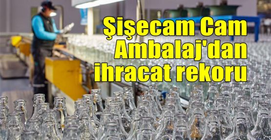  Şişecam Cam Ambalaj'dan ihracat rekoru