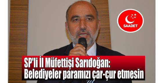    SP'li İl Müfettişi Sarıdoğan: Belediyeler paramızı çarçur etmesin