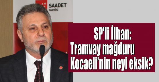 SP'li İlhan:Tramvay mağduru Kocaeli’nin neyi eksik?