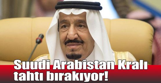  Suudi Arabistan Kralı tahtı bırakıyor!