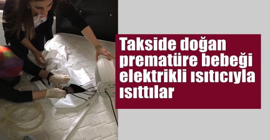 Takside doğan prematüre bebeği elektrikli ısıtıcıyla ısıttılar