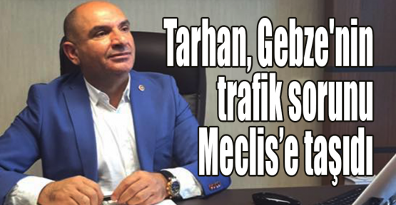 Tarhan, Gebze'nin trafik sorunu Meclis’e taşıdı