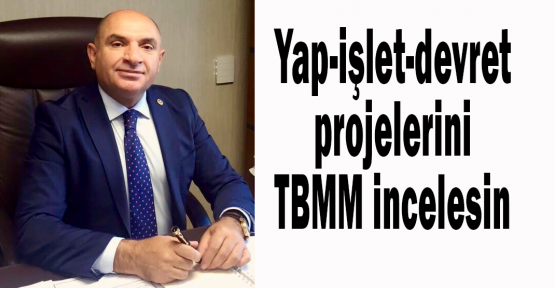 Tarhan:Yap-işlet-devret projelerini TBMM incelesin
