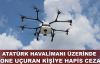  Atatürk Havalimanı üzerinde drone uçuran kişiye hapis cezası