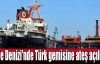  Ege Denizi'nde Türk gemisine ateş açıldı