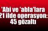 'Abi ve 'abla'lara 21 ilde operasyon: 45 gözaltı