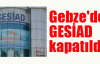Gebze'de GESİAD kapatıldı