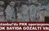  İstanbul'da PKK operasyonu!.. Çok sayıda gözaltı var!