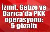 İzmit, Gebze ve Darıca'da PKK operasyonu: 5 gözaltı