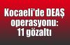  Kocaeli'de DEAŞ operasyonu: 11 gözaltı