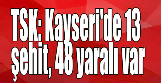 TSK: Kayseri'de 13 şehit, 48 yaralı var
